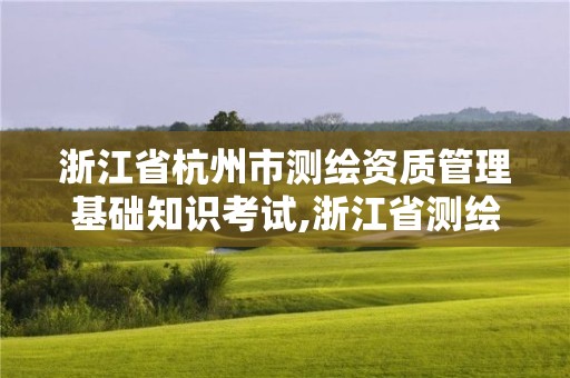 浙江省杭州市测绘资质管理基础知识考试,浙江省测绘资质标准。