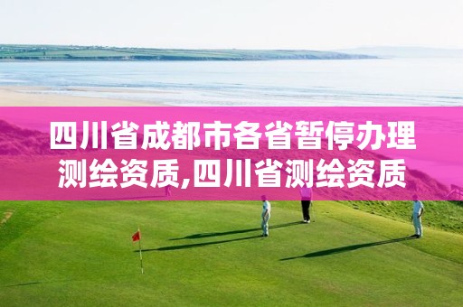 四川省成都市各省暂停办理测绘资质,四川省测绘资质管理办法