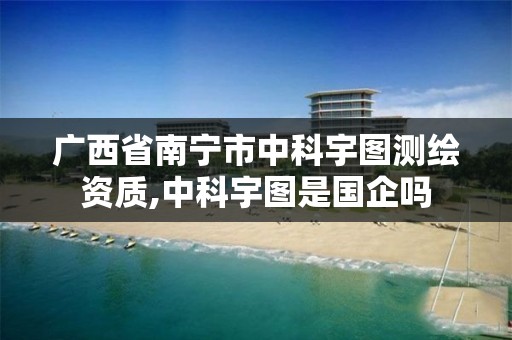 广西省南宁市中科宇图测绘资质,中科宇图是国企吗