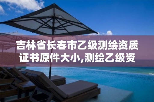 吉林省长春市乙级测绘资质证书原件大小,测绘乙级资质办理