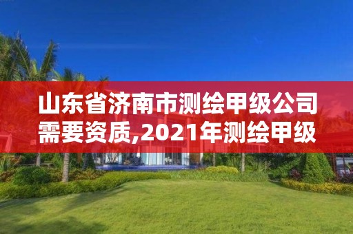 山东省济南市测绘甲级公司需要资质,2021年测绘甲级资质申报条件