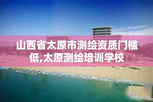 山西省太原市测绘资质门槛低,太原测绘培训学校