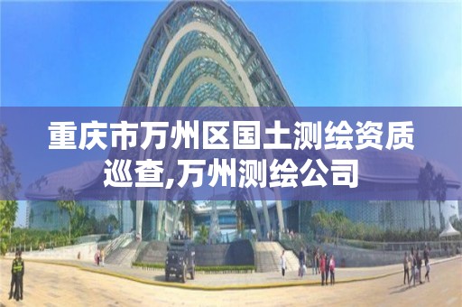 重庆市万州区国土测绘资质巡查,万州测绘公司