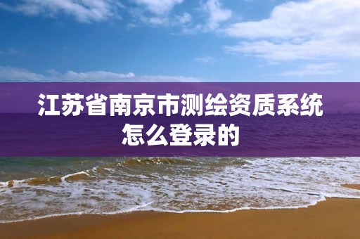 江苏省南京市测绘资质系统怎么登录的