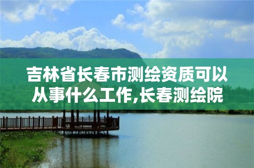 吉林省长春市测绘资质可以从事什么工作,长春测绘院工资多少