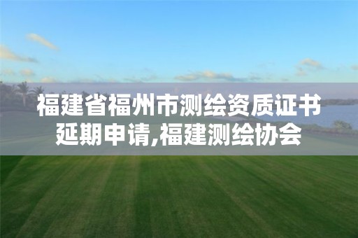 福建省福州市测绘资质证书延期申请,福建测绘协会