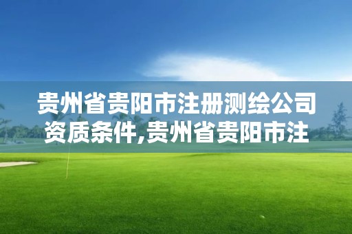 贵州省贵阳市注册测绘公司资质条件,贵州省贵阳市注册测绘公司资质条件有哪些