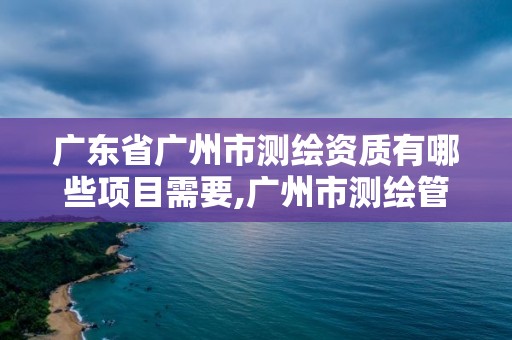 广东省广州市测绘资质有哪些项目需要,广州市测绘管理办法。