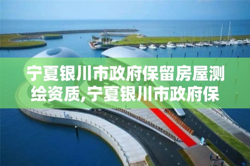 宁夏银川市政府保留房屋测绘资质,宁夏银川市政府保留房屋测绘资质吗