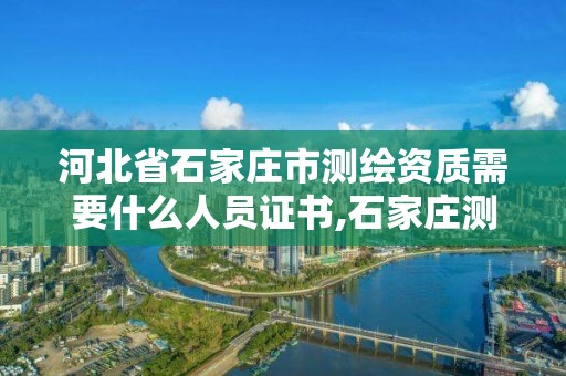 河北省石家庄市测绘资质需要什么人员证书,石家庄测绘资质代办。