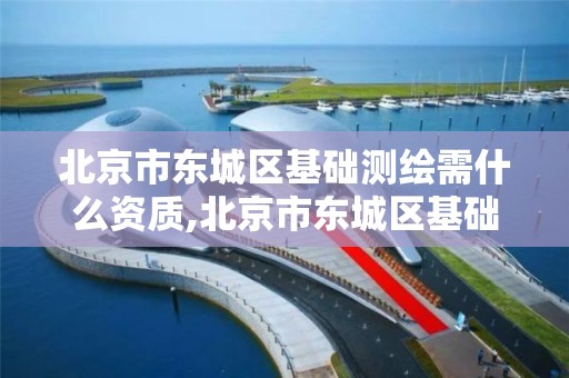 北京市东城区基础测绘需什么资质,北京市东城区基础测绘需什么资质才能进。