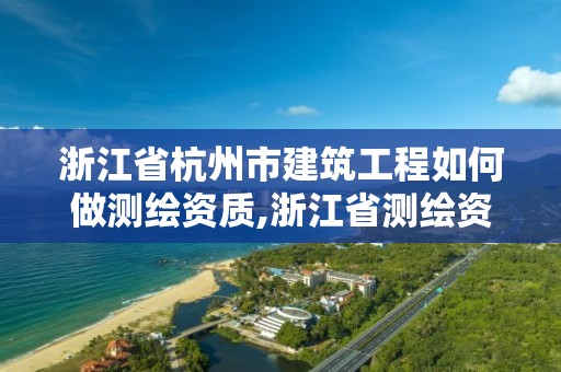 浙江省杭州市建筑工程如何做测绘资质,浙江省测绘资质申请需要什么条件。