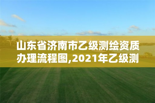 山东省济南市乙级测绘资质办理流程图,2021年乙级测绘资质申报材料。