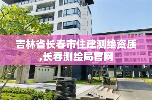 吉林省长春市住建测绘资质,长春测绘局官网