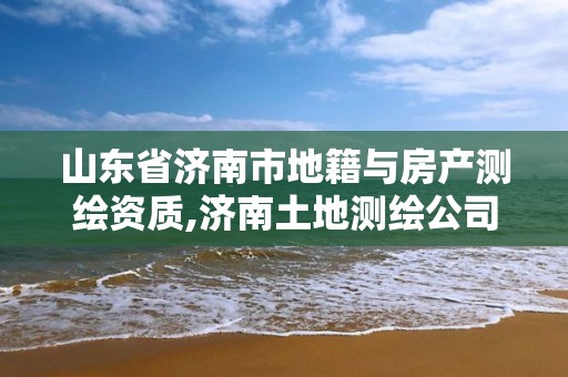 山东省济南市地籍与房产测绘资质,济南土地测绘公司