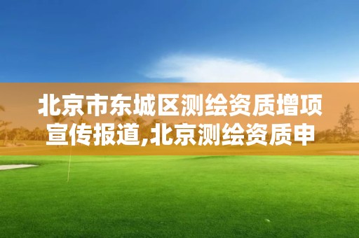 北京市东城区测绘资质增项宣传报道,北京测绘资质申请