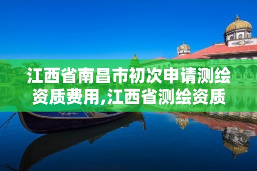 江西省南昌市初次申请测绘资质费用,江西省测绘资质延期公告