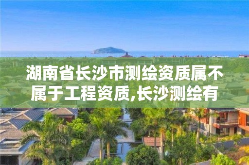 湖南省长沙市测绘资质属不属于工程资质,长沙测绘有限公司是国企吗