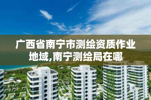 广西省南宁市测绘资质作业地域,南宁测绘局在哪