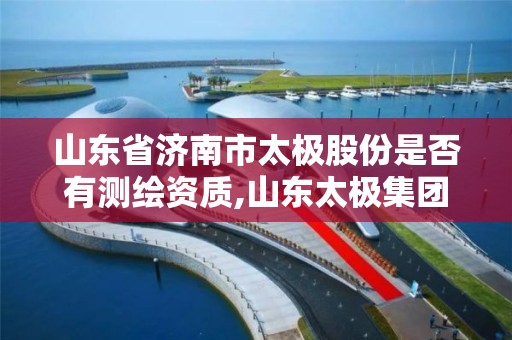 山东省济南市太极股份是否有测绘资质,山东太极集团待遇怎么样