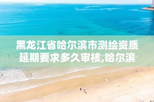 黑龙江省哈尔滨市测绘资质延期要求多久审核,哈尔滨测绘局幼儿园是民办还是公办。