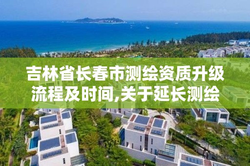 吉林省长春市测绘资质升级流程及时间,关于延长测绘资质证书有效期的公告