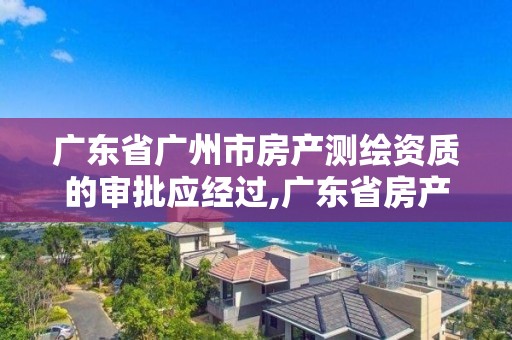 广东省广州市房产测绘资质的审批应经过,广东省房产测绘实施细则。