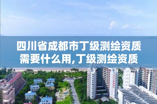 四川省成都市丁级测绘资质需要什么用,丁级测绘资质有效期为什么那么短。