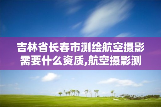 吉林省长春市测绘航空摄影需要什么资质,航空摄影测绘职业资格等级证书。