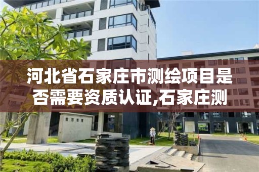 河北省石家庄市测绘项目是否需要资质认证,石家庄测绘院是国企吗。