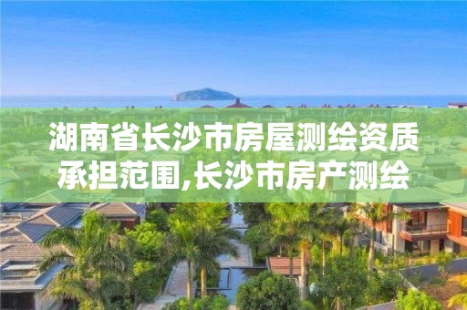 湖南省长沙市房屋测绘资质承担范围,长沙市房产测绘实施细则