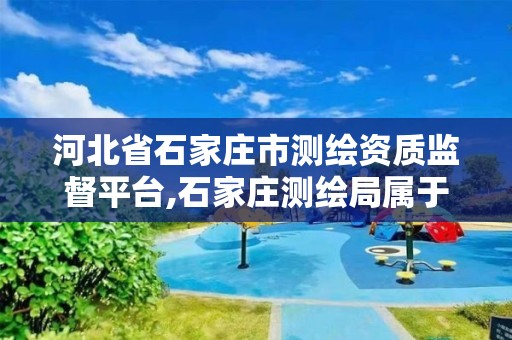 河北省石家庄市测绘资质监督平台,石家庄测绘局属于哪个区