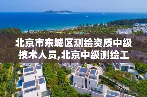 北京市东城区测绘资质中级技术人员,北京中级测绘工程师资格评审