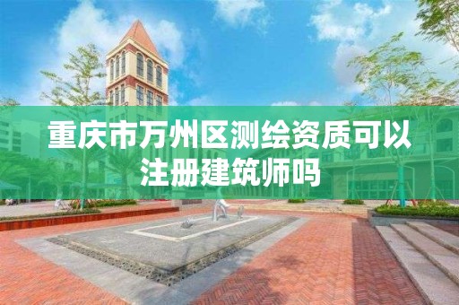 重庆市万州区测绘资质可以注册建筑师吗