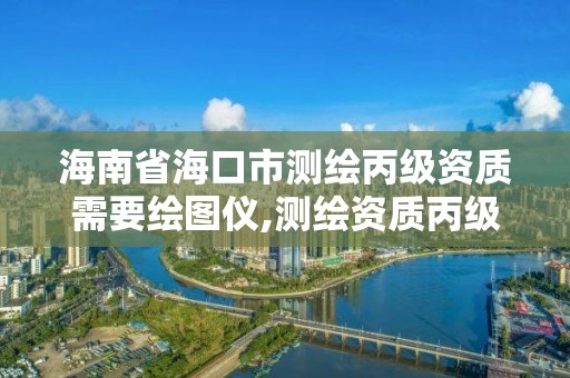 海南省海口市测绘丙级资质需要绘图仪,测绘资质丙级什么意思。