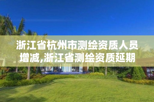 浙江省杭州市测绘资质人员增减,浙江省测绘资质延期