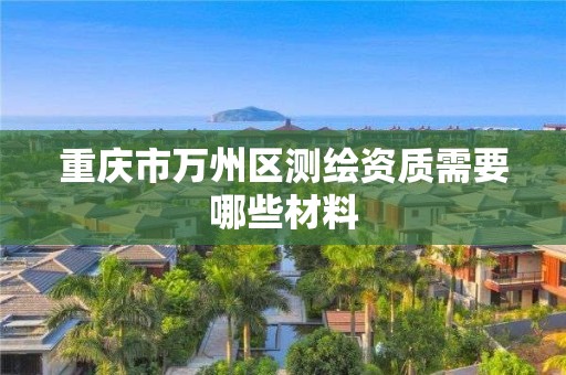 重庆市万州区测绘资质需要哪些材料