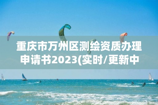 重庆市万州区测绘资质办理申请书2023(实时/更新中)