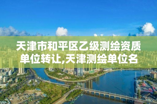 天津市和平区乙级测绘资质单位转让,天津测绘单位名录