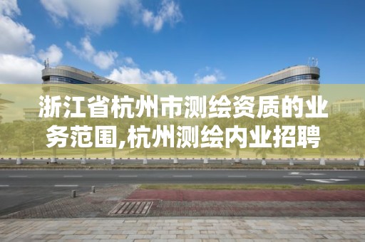 浙江省杭州市测绘资质的业务范围,杭州测绘内业招聘信息2020。