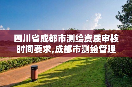 四川省成都市测绘资质审核时间要求,成都市测绘管理办法