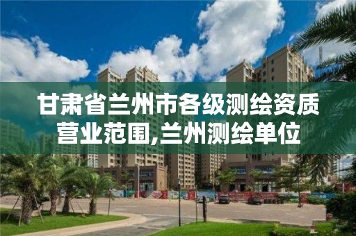 甘肃省兰州市各级测绘资质营业范围,兰州测绘单位