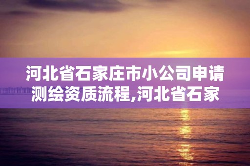 河北省石家庄市小公司申请测绘资质流程,河北省石家庄市小公司申请测绘资质流程及费用。