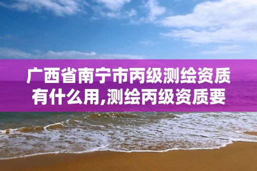 广西省南宁市丙级测绘资质有什么用,测绘丙级资质要求。