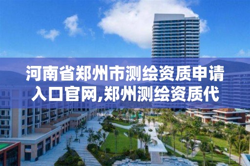 河南省郑州市测绘资质申请入口官网,郑州测绘资质代办。