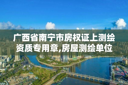 广西省南宁市房权证上测绘资质专用章,房屋测绘单位有资质要求吗。