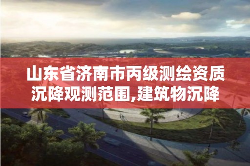 山东省济南市丙级测绘资质沉降观测范围,建筑物沉降观测资质