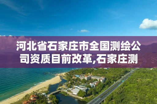 河北省石家庄市全国测绘公司资质目前改革,石家庄测绘单位