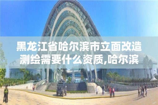 黑龙江省哈尔滨市立面改造测绘需要什么资质,哈尔滨测绘局是干什么的。