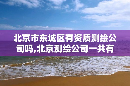 北京市东城区有资质测绘公司吗,北京测绘公司一共有多少家。